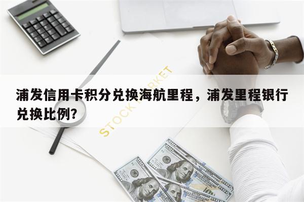 浦发信用卡积分兑换海航里程，浦发里程银行兑换比例？
