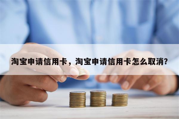 淘宝申请信用卡，淘宝申请信用卡怎么取消？