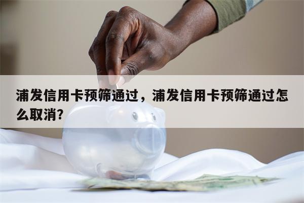 浦发信用卡预筛通过，浦发信用卡预筛通过怎么取消？