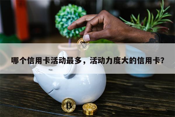 哪个信用卡活动最多，活动力度大的信用卡？