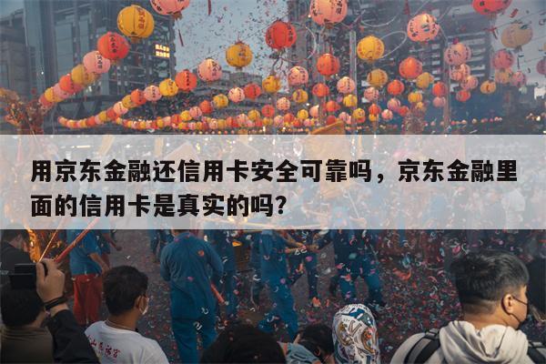用京东金融还信用卡安全可靠吗，京东金融里面的信用卡是真实的吗？
