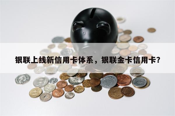 银联上线新信用卡体系,银联金卡信用卡?