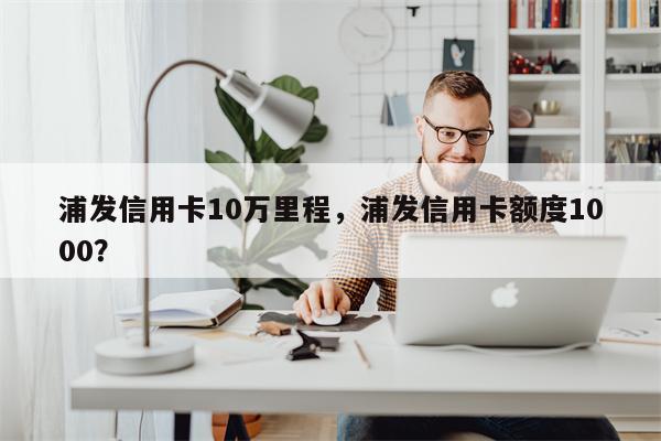 浦发信用卡10万里程，浦发信用卡额度1000？