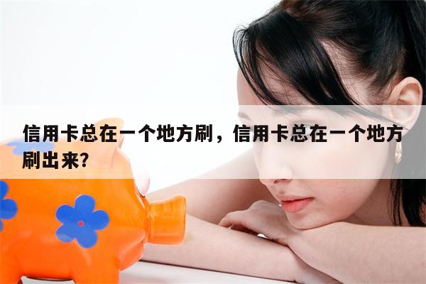 信用卡总在一个地方刷，信用卡总在一个地方刷出来？