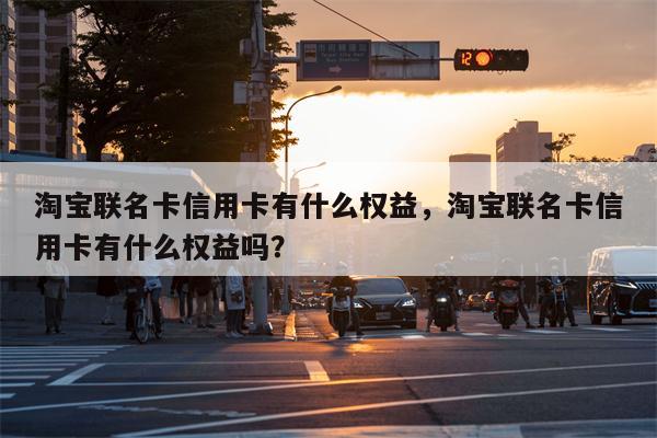 淘宝联名卡信用卡有什么权益，淘宝联名卡信用卡有什么权益吗？