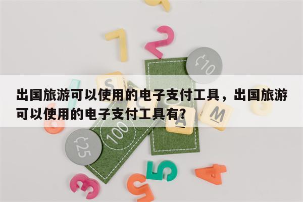 出国旅游可以使用的电子支付工具，出国旅游可以使用的电子支付工具有？