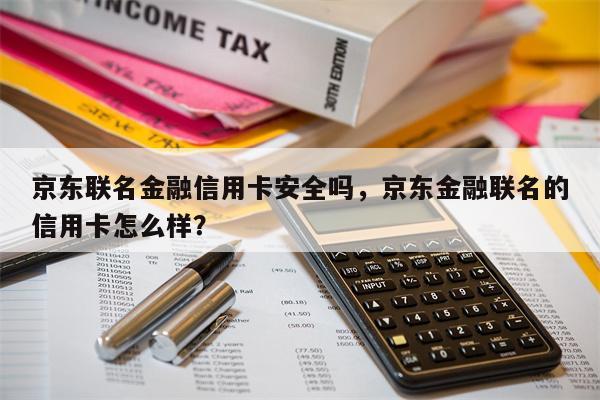 京东联名金融信用卡安全吗，京东金融联名的信用卡怎么样？