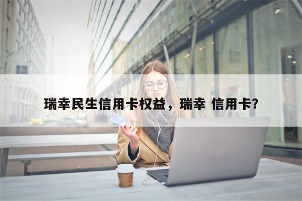 瑞幸民生信用卡权益，瑞幸 信用卡？