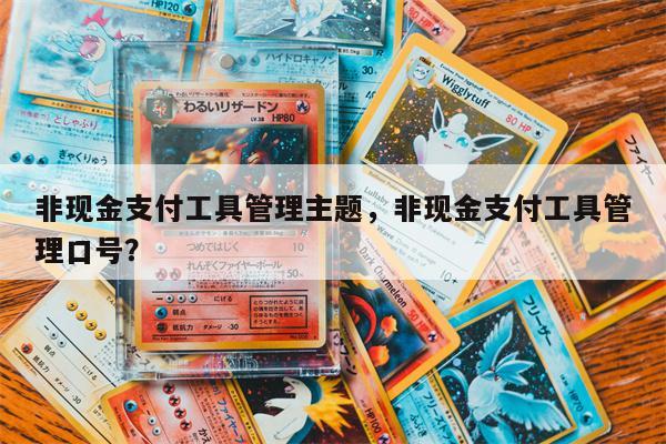非现金支付工具管理主题，非现金支付工具管理口号？