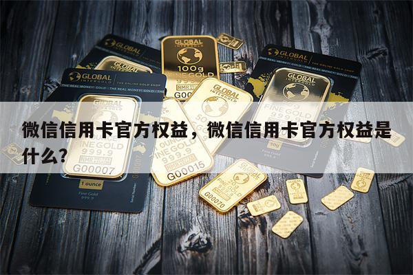 微信信用卡官方权益，微信信用卡官方权益是什么？