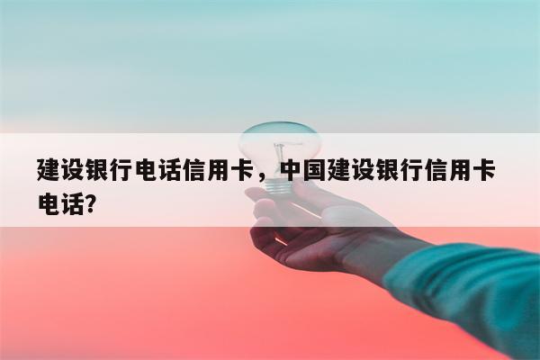 建设银行电话信用卡，中国建设银行信用卡 电话？
