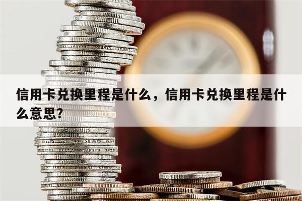 信用卡兑换里程是什么,信用卡兑换里程是什么意思?