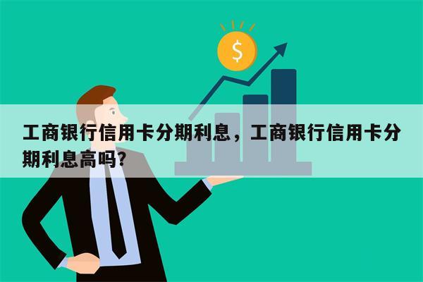 工商银行信用卡分期利息，工商银行信用卡分期利息高吗？