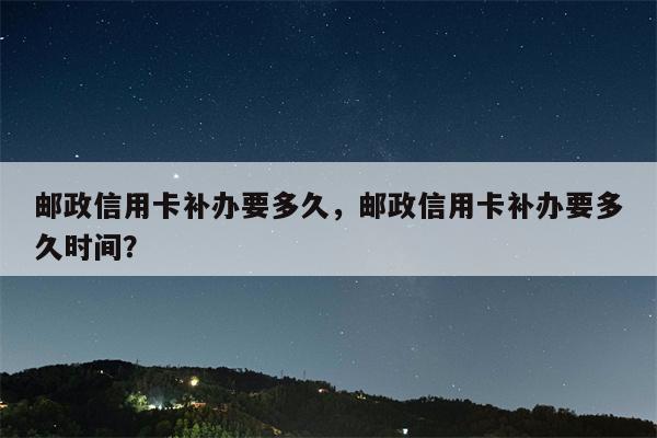 邮政信用卡补办要多久，邮政信用卡补办要多久时间？