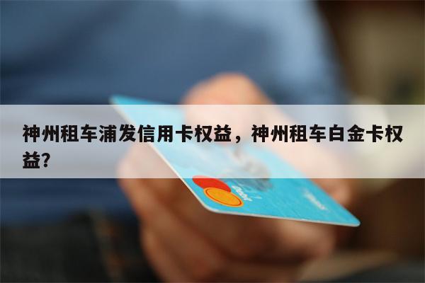 神州租车浦发信用卡权益，神州租车白金卡权益？