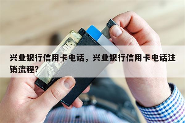 兴业银行信用卡电话，兴业银行信用卡电话注销流程？