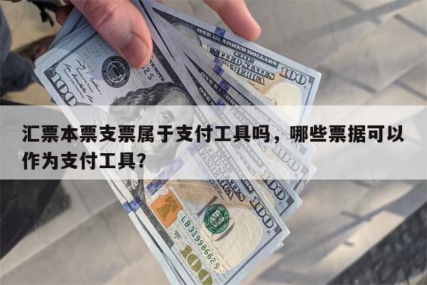 汇票本票支票属于支付工具吗，哪些票据可以作为支付工具？