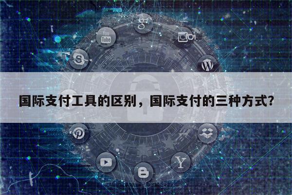 国际支付工具的区别，国际支付的三种方式？