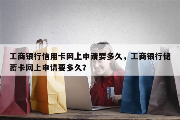 工商银行信用卡网上申请要多久，工商银行储蓄卡网上申请要多久？