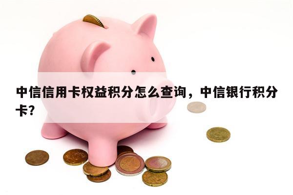 中信信用卡权益积分怎么查询,中信银行积分卡?