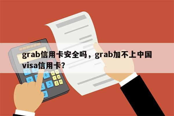 grab信用卡安全吗，grab加不上中国visa信用卡？
