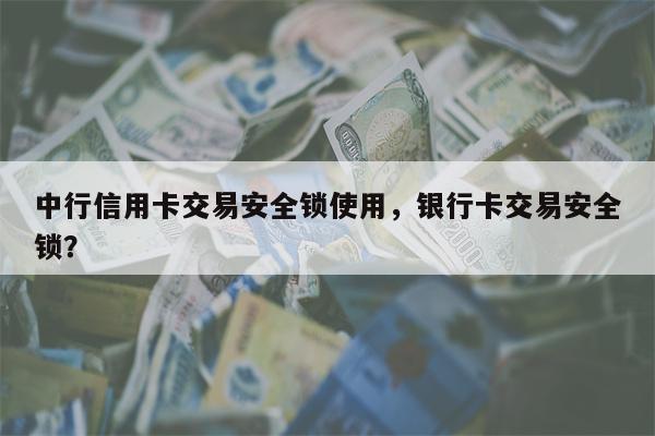 中行信用卡交易安全锁使用，银行卡交易安全锁？