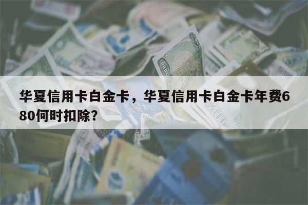 华夏信用卡白金卡，华夏信用卡白金卡年费680何时扣除？