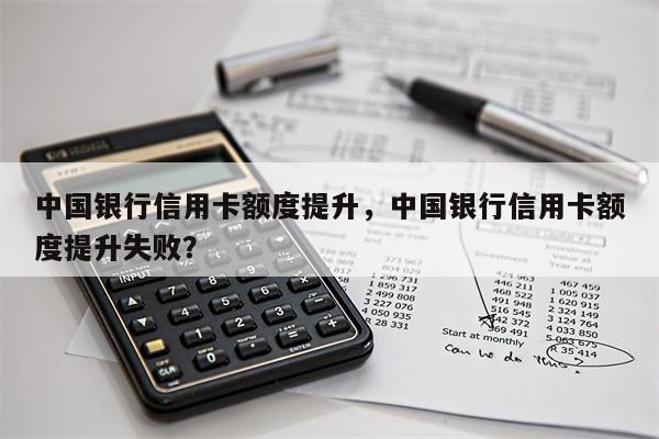 中国银行信用卡额度提升，中国银行信用卡额度提升失败？