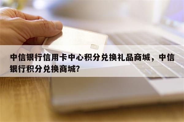 中信银行信用卡中心积分兑换礼品商城，中信银行积分兑换商城？