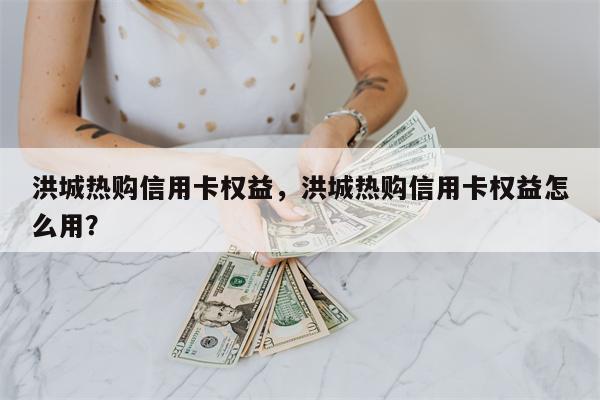 洪城热购信用卡权益，洪城热购信用卡权益怎么用？