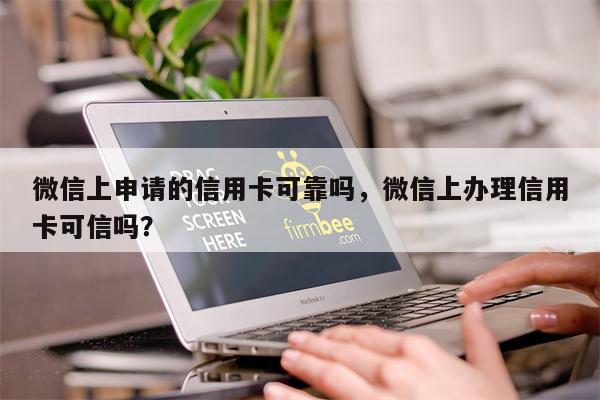 微信上申请的信用卡可靠吗，微信上办理信用卡可信吗？