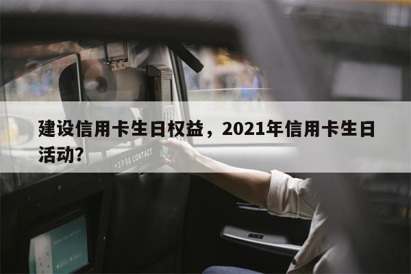 建设信用卡生日权益，2021年信用卡生日活动？