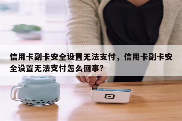 信用卡副卡安全设置无法支付，信用卡副卡安全设置无法支付怎么回事？