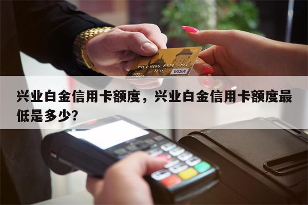 兴业白金信用卡额度，兴业白金信用卡额度最低是多少？