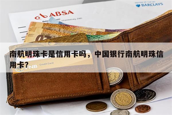 南航明珠卡是信用卡吗，中国银行南航明珠信用卡？