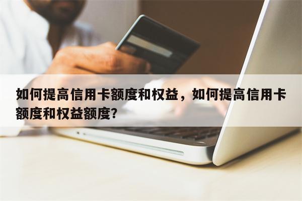如何提高信用卡额度和权益，如何提高信用卡额度和权益额度？
