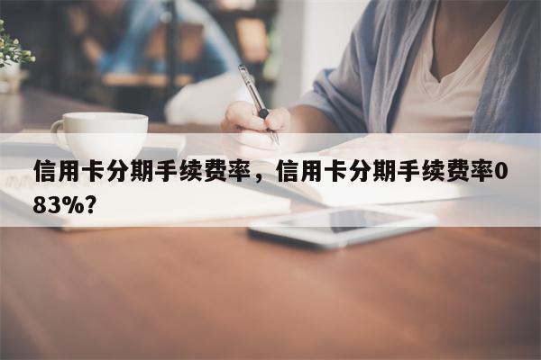 信用卡分期手续费率，信用卡分期手续费率083%？