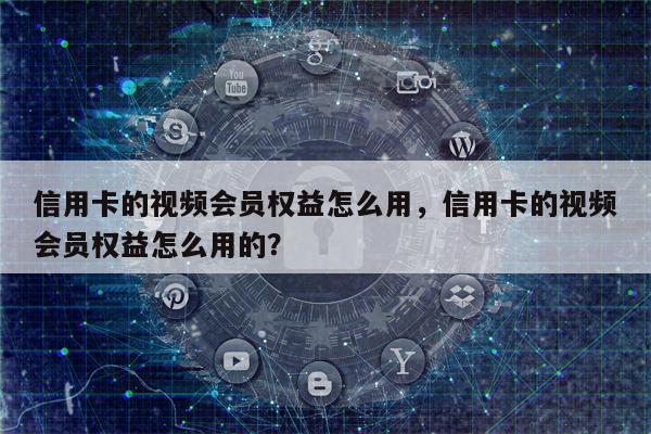 信用卡的视频会员权益怎么用，信用卡的视频会员权益怎么用的？
