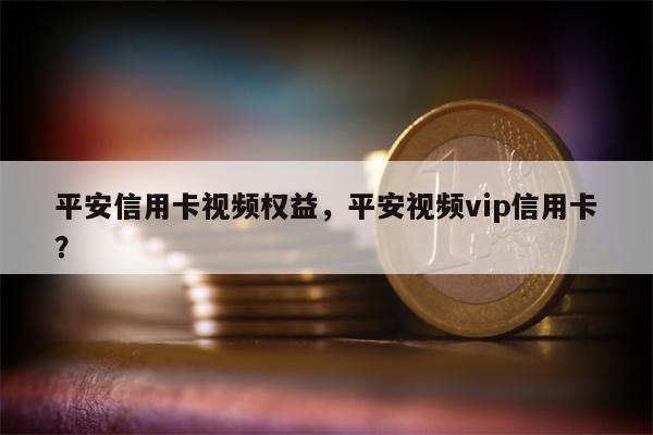 平安信用卡视频权益，平安视频vip信用卡？