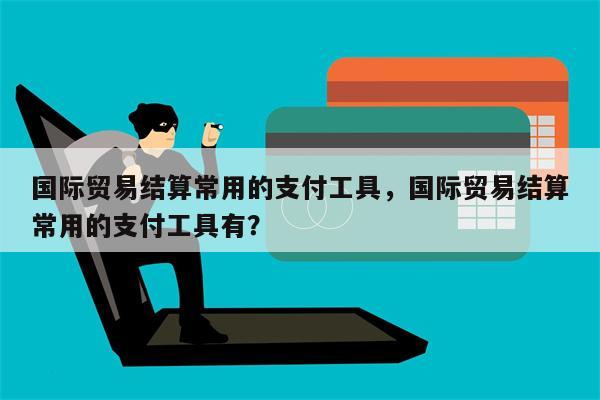 国际贸易结算常用的支付工具，国际贸易结算常用的支付工具有？