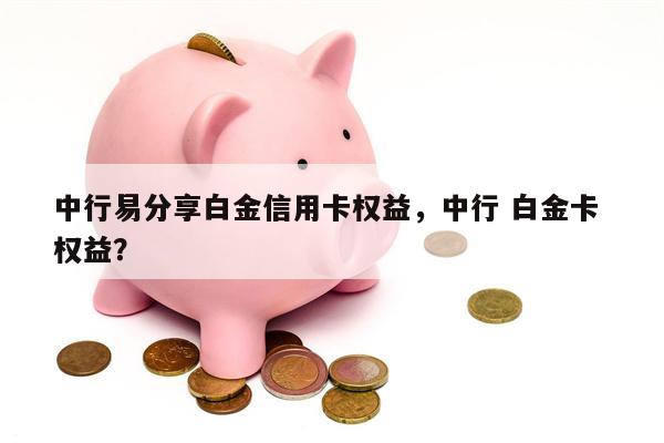 中行易分享白金信用卡权益，中行 白金卡 权益？