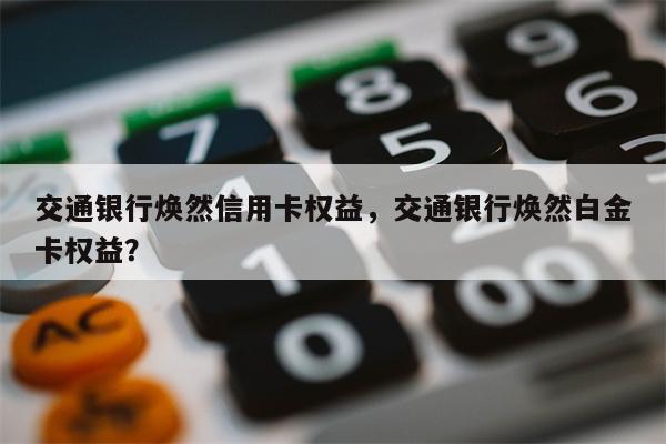 交通银行焕然信用卡权益，交通银行焕然白金卡权益？