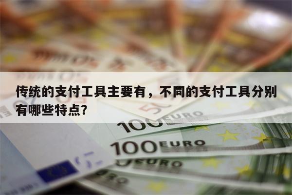 传统的支付工具主要有，不同的支付工具分别有哪些特点？