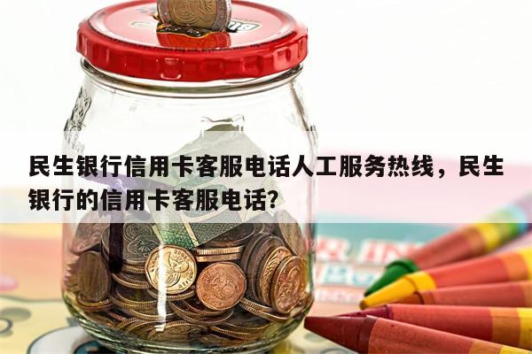 民生银行信用卡客服电话人工服务热线，民生银行的信用卡客服电话？