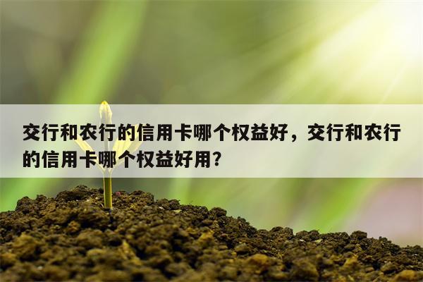 交行和农行的信用卡哪个权益好，交行和农行的信用卡哪个权益好用？