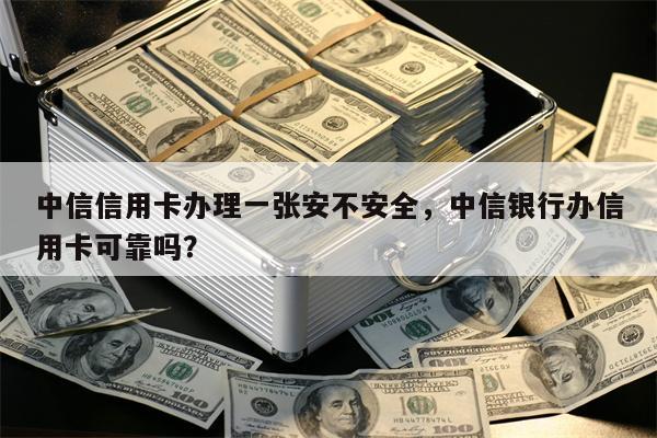 中信信用卡办理一张安不安全，中信银行办信用卡可靠吗？