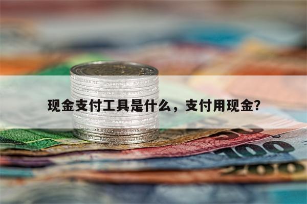 现金支付工具是什么，支付用现金？