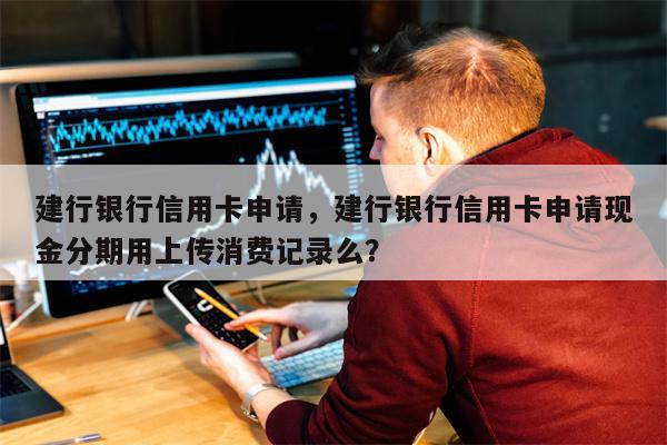 建行银行信用卡申请，建行银行信用卡申请现金分期用上传消费记录么？