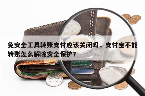 免安全工具转账支付应该关闭吗，支付宝不能转账怎么解除安全保护？