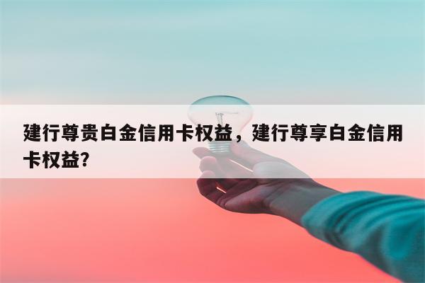 建行尊贵白金信用卡权益，建行尊享白金信用卡权益？